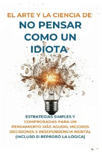 El Arte Y la Ciencia de No Pensar Como un Idiota: Estrategias Simples y Comprobadas para un Pensamiento Más Agudo, Mejores Decisiones e Independencia by Harvey McGarry