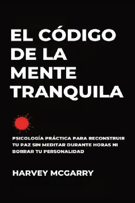 El Código de la Mente Tranquila: Psicología Práctica para Reconstruir Tu Paz Sin Meditar durante Horas ni Borrar Tu Personalidad by Harvey McGarry