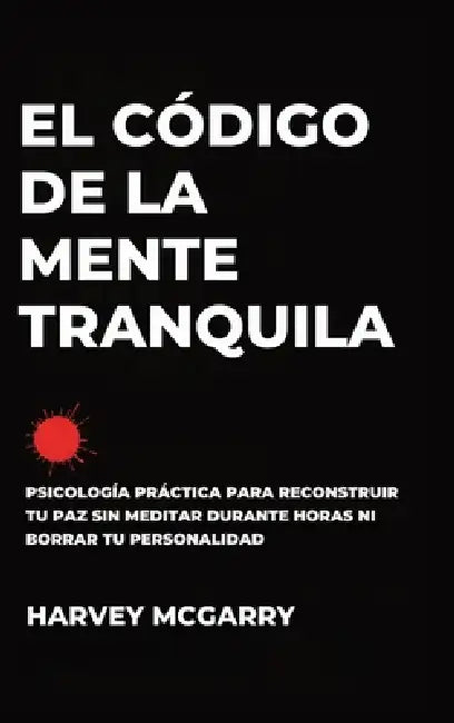 El Código de la Mente Tranquila: Psicología Práctica para Reconstruir Tu Paz Sin Meditar durante Horas ni Borrar Tu Personalidad by Harvey McGarry