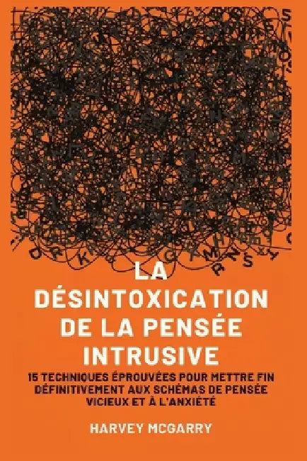 La Désintoxication de La Pensée Intrusive: 15 Techniques Éprouvées pour Mettre Fin Définitivement aux Schémas de Pensée Vicieux et à l'Anxiété by Harvey McGarry