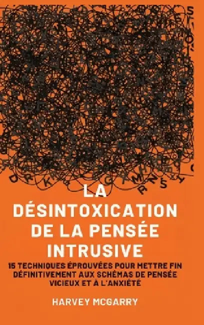 La Désintoxication de La Pensée Intrusive: 15 Techniques Éprouvées pour Mettre Fin Définitivement aux Schémas de Pensée Vicieux et à l'Anxiété by Harvey McGarry