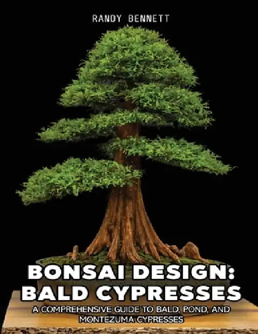 Bonsai Design: Bald Cypresses: A Comprehensive Guide to Bald, Pond, and Montezuma Cypresses by Randy K. Bennett