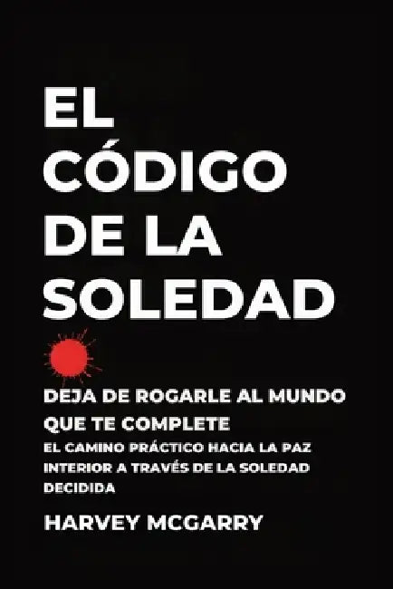 El Código de la Soledad: Deja de Rogarle al Mundo que Te Complete: El Camino Práctico hacia la Paz Interior a Través de la Soledad Decidida by Harvey McGarry