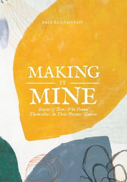 Making It Mine: Stories of Teens Who Found Themselves in Their Parents' Cancer Diagnosis by Brie Bernhardt