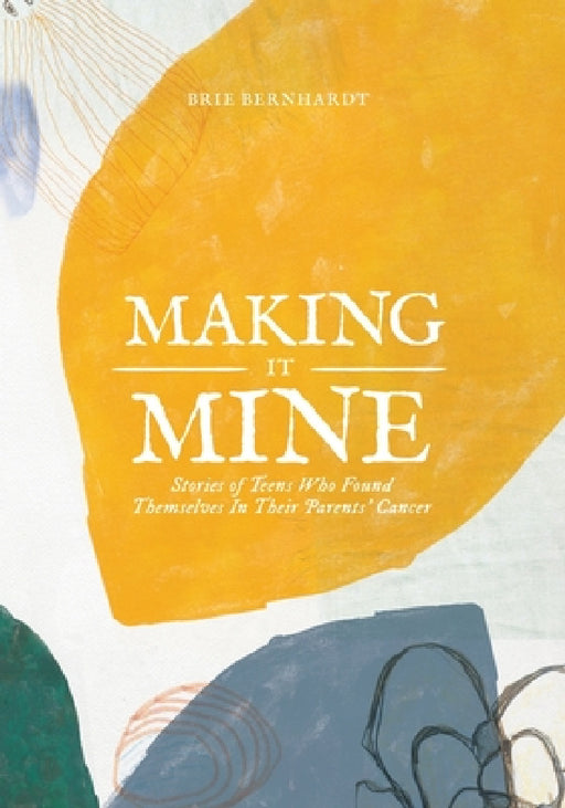 Making It Mine: Stories of Teens Who Found Themselves in Their Parents' Cancer Diagnosis by Brie Bernhardt