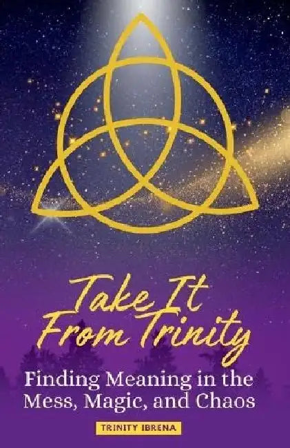 Take It From Trinity Finding Meaning in the Mess, Magic, and Chaos: Finding Meaning in the Mess, Magic, and Chaos by Trinity Ibrena