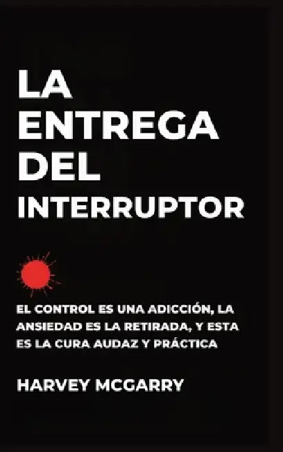 La Entrega Del Interruptor: El Control Es una Adicción, la Ansiedad Es la Retirada, y Este Es el de la Negrita, la Práctica de la Cura by Harvey McGarry