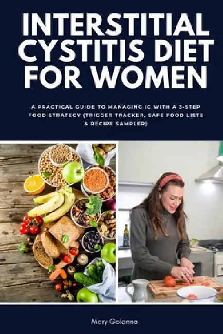 Interstitial Cystitis Diet for Women: A Practical Guide to Managing IC with a 3-Step Food Strategy (Trigger Tracker, Safe Food Lists & Recipe Sampler) by Mary Golanna