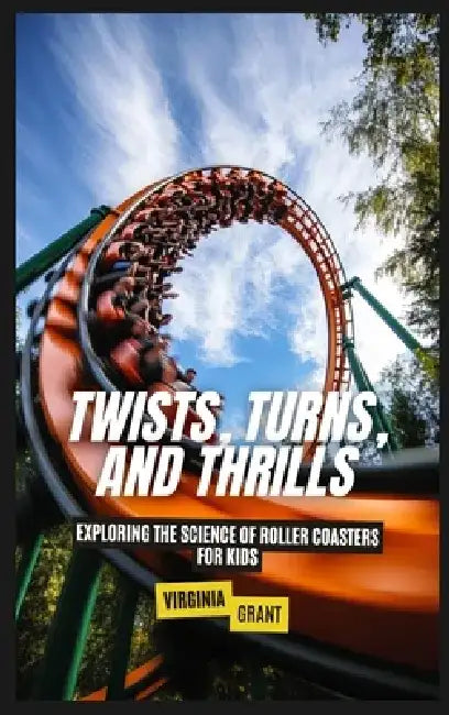 Twists, Turns, and Thrills: Exploring the Science of Roller Coasters for Kids by Virginia Grant