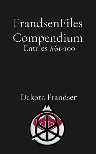 FrandsenFiles Compendium: Entries #61-100 by Dakota Frandsen