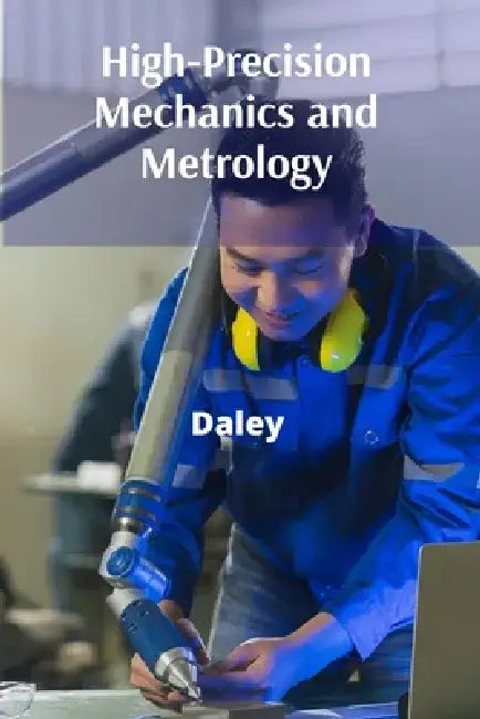 High-Precision Mechanics and Metrology: A Handbook for Precision Engineering: Measurement, Calibration, and Quality Control for Modern Industries by Daley