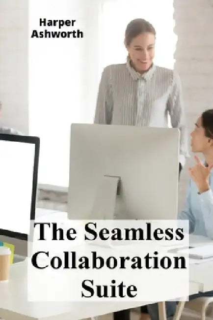 The Seamless Collaboration Suite: Maximizing Group Productivity And Efficiency by Harper Ashworth