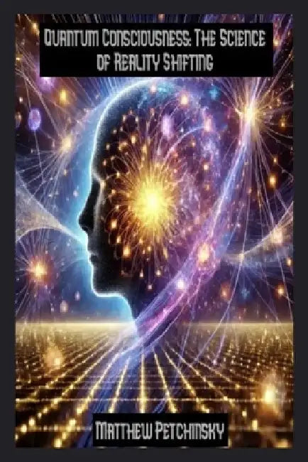 Quantum Consciousness: The Science of Reality Shifting by Matthew Petchinsky