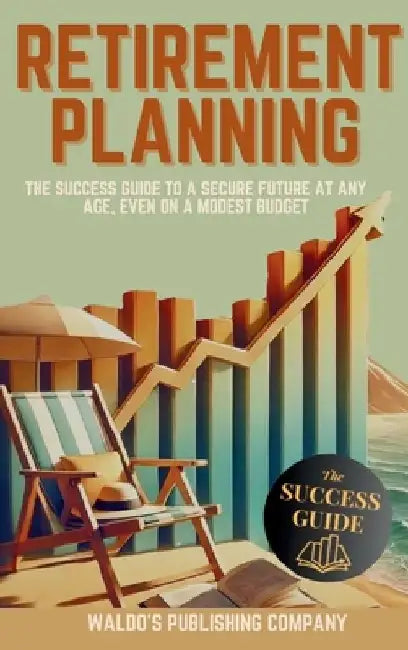 Retirement Planning: The Success Guide to a Secure Future at Any Age, Even on a Modest Budget by Waldo's Publishing Company