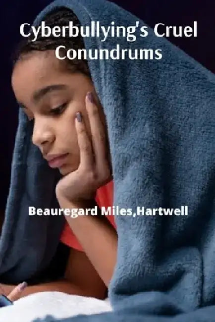 Cyberbullying's Cruel Conundrums: Confronting Online Harassment, Cultivating Empathy, And Promoting Digital Safety by Hartwell Beauregard Miles