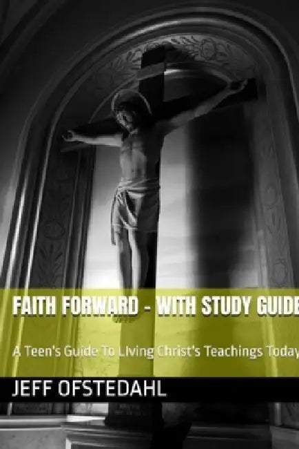Faith Forward: A Teen's Guide to Living Christ's Teachings Today by Ofstedahl