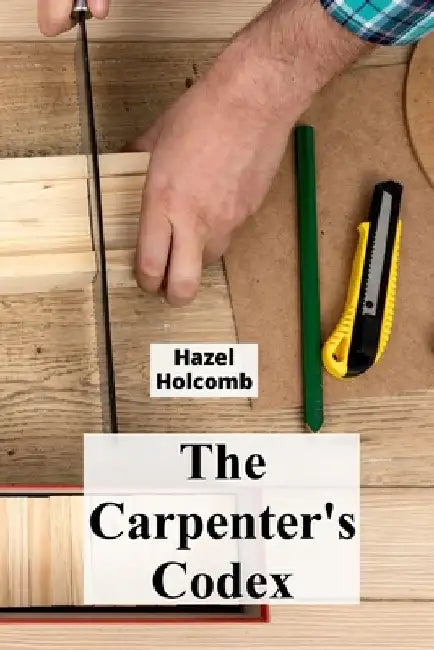 The Carpenter's Codex: A Timeless Compendium of Traditional Carpentry Methods for Residential And Commercial Construction by Hazel Holcomb