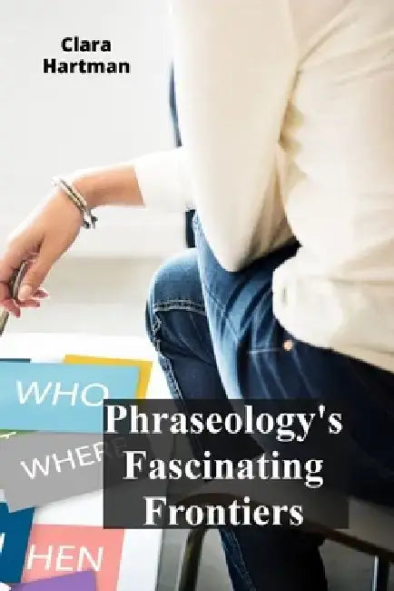 Phraseology's Fascinating Frontiers: Decoding idiomatic expressions and figurative language by Clara Hartman