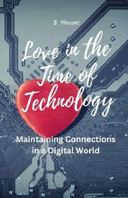 Love in the Time of Technology: Maintaining Connections in a Digital World by B. Vincent