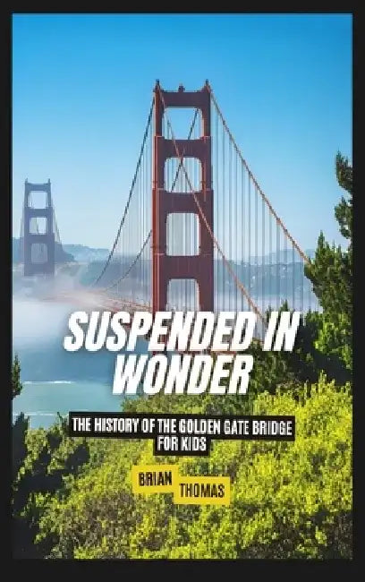 Suspended in Wonder: The History of the Golden Gate Bridge For Kids by Brian Thomas