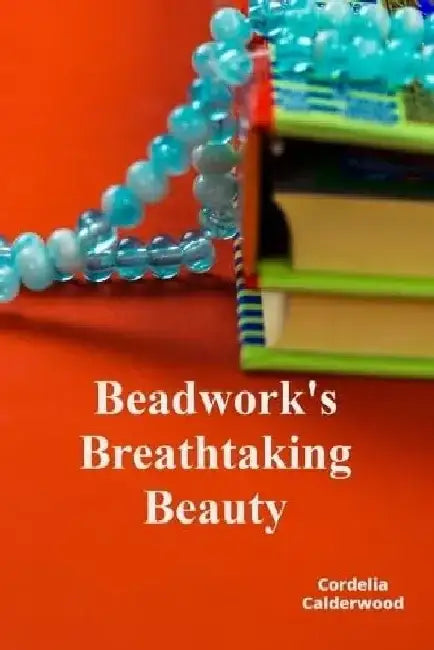 Beadwork's Breathtaking Beauty: A Visual Exploration Of Beads' Rich Cultural Heritage by Cordelia Calderwood