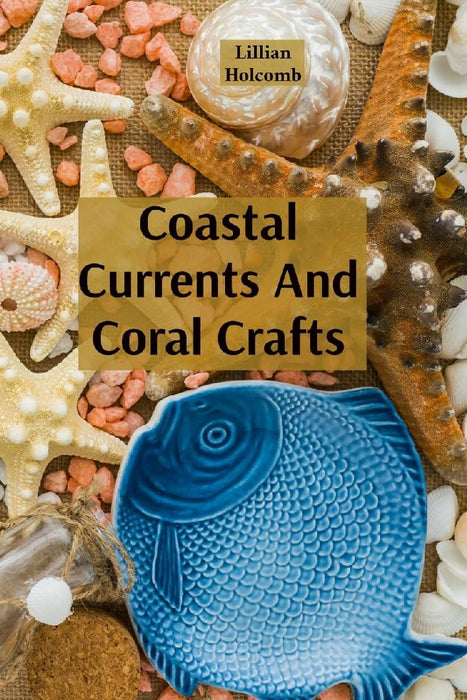 Coastal Currents And Coral Crafts: Seaside Treasures And Underwater Wonders In Jewellery And Design by Lillian Holcomb