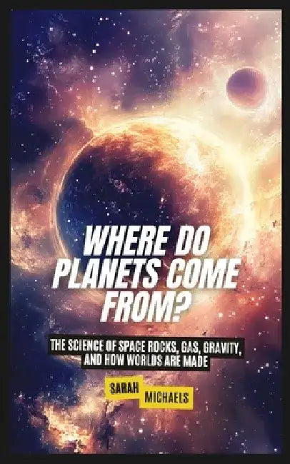 Where Do Planets Come From?: The Science of Space Rocks, Gas, Gravity, and How Worlds Are Made by Sarah Michaels