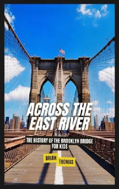 Across the East River: The History of the Brooklyn Bridge For Kids by Brian Thomas