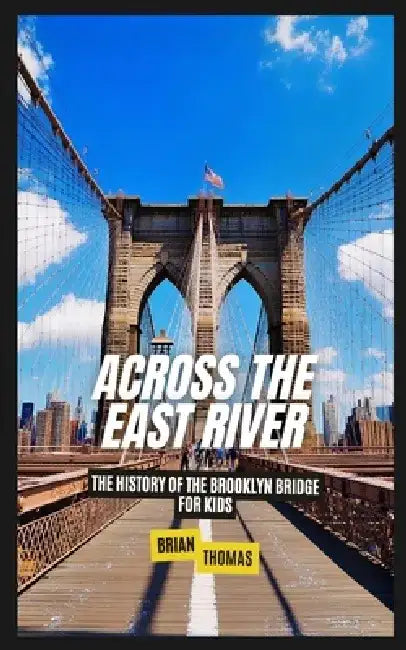 Across the East River: The History of the Brooklyn Bridge For Kids by Brian Thomas