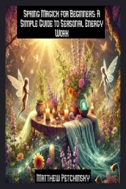 Spring Magick for Beginners: A Simple Guide to Seasonal Energy Work by Matthew Petchinsky