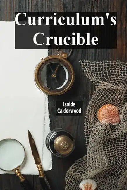 Curriculum's Crucible: A Deep Dive Into The Composition And Construction Of Educational Curricula: Evaluating Effective Pedagogical Models For All Lea by Isolde Calderwood