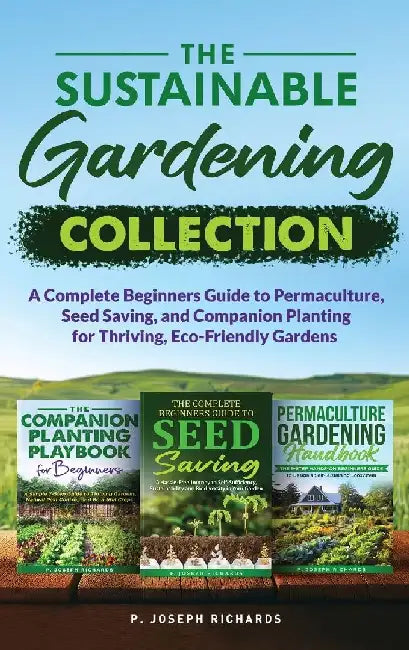 The Sustainable Gardening Collection: A Complete Beginners Guide to Permaculture, Seed Saving, and Companion Planting for Thriving, Eco-Friendly Garde by P. Joseph Richards