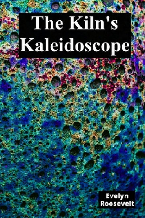 The Kiln's Kaleidoscope: Innovative Ceramic Techniques and Glaze Combinations by Evelyn Roosevelt