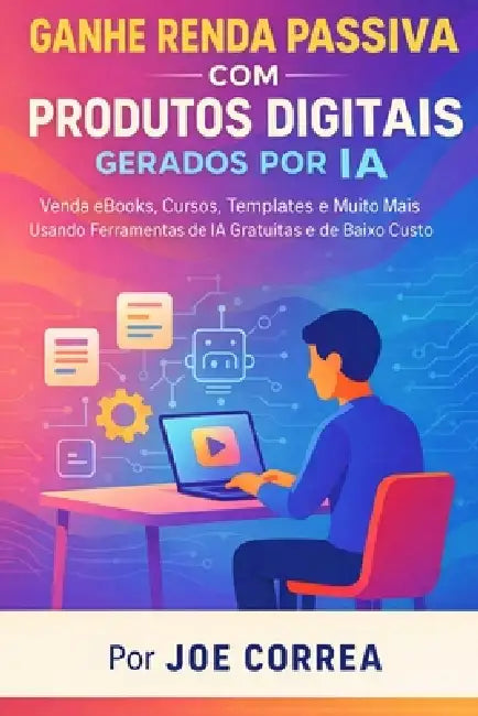 Ganhe Renda Passiva com Produtos Digitais Gerados por IA: Venda eBooks, Cursos, Templates e Muito Mais Usando Ferramentas de IA Gratuitas e de Baixo C by Joe Correa