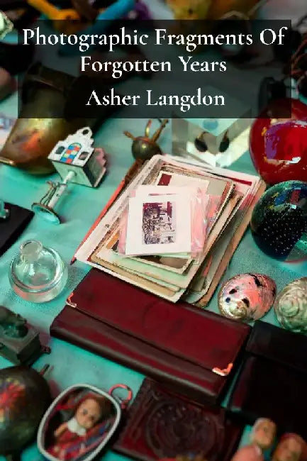 Photographic Fragments Of Forgotten Years: A retrospective collection of nostalgic photography celebrating nostalgic snapshots from the bygone eras, r by Asher Langdon