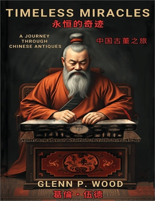 Timeless Miracles 永恆的奇蹟: A Journey Through Chinese Antiques 中國古董之旅 by Glenn P. Wood