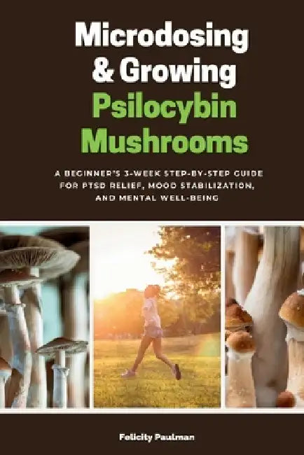 Microdosing & Growing Psilocybin Mushrooms: A Beginner's 3-Week Step-by-Step Guide for PTSD Relief, Mood Stabilization, and Mental Well-Being by Felicity Paulman