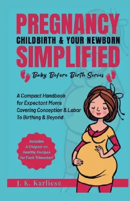 Pregnancy Childbirth & Your Newborn Simplified: A Compact Handbook for Expectant Moms Covering Conception & Labor to Birthing & Beyond by Jk Karliese