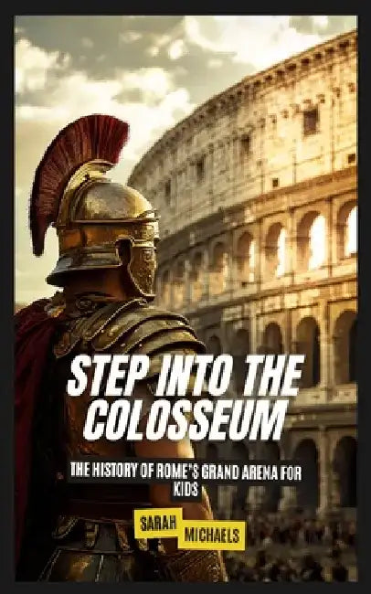 Step Into the Colosseum: The History of Rome's Grand Arena For Kids by Sarah Michaels