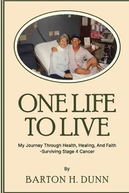 One Life To Live: My Journey Through Health, Healing, And Faith -Surviving Stage 4 Cancer by Barton H. Dunn