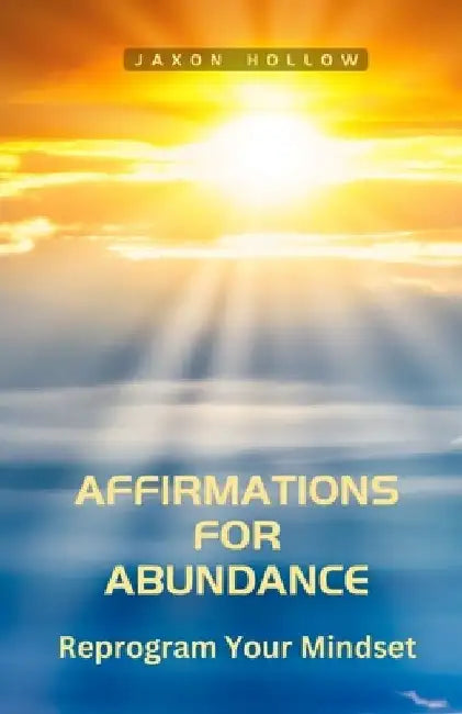 Affirmations for Abundance: Reprogram Your Mindset by Jaxon Hollow
