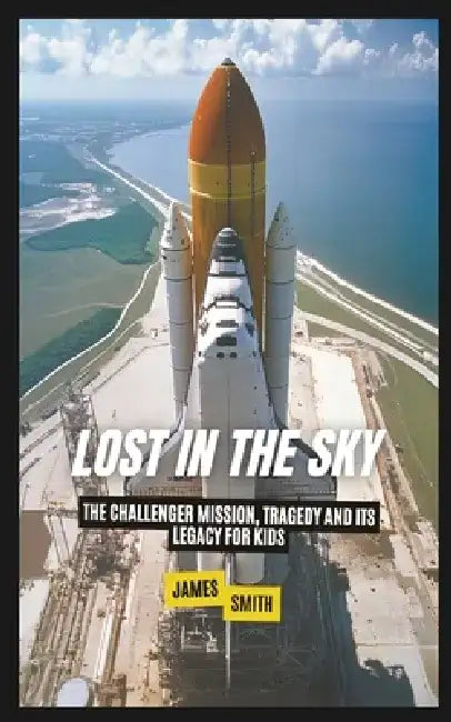 Lost in the Sky: The Challenger Mission, Tragedy and Its Legacy For Kids by James Smith