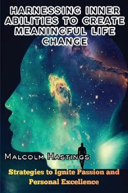 Harnessing Inner Abilities to Create Meaningful Life Change: Strategies to Ignite Passion and Personal Excellence by Malcolm Hastings
