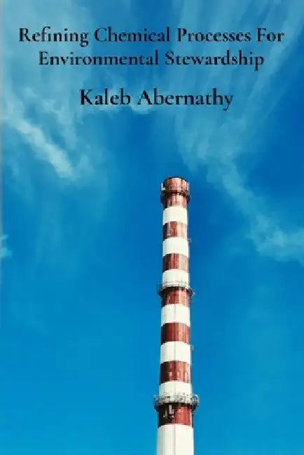 Refining Chemical Processes For Environmental Stewardship: Sustainable Production's Pillars And Efficient Manufacturing Practices by Kaleb Abernathy