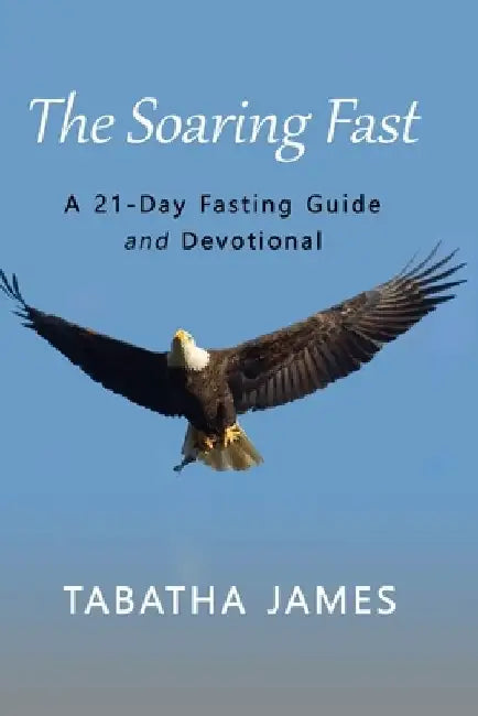 The Soaring Fast: A 21-Day Fasting Guide and Devotional by Tabatha James