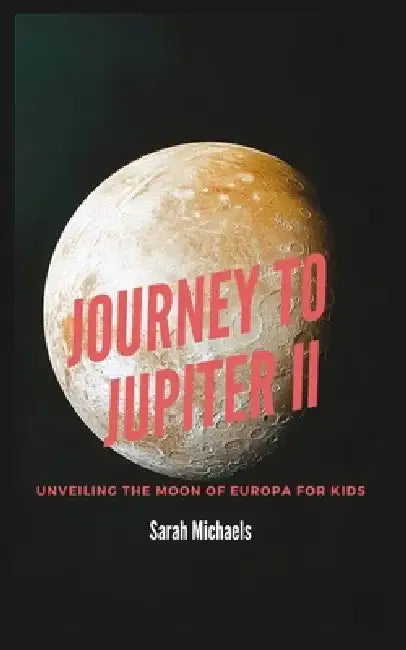 Journey to Jupiter II: Unveiling the Moon of Europa For Kids by Sarah Michaels