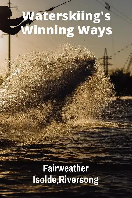 Waterskiing's Winning Ways: Building Strength And Balance For Peak Performance by Riversong Fairweather Isolde
