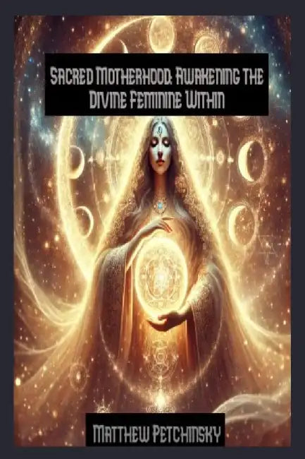 Sacred Motherhood: Awakening the Divine Feminine Within by Matthew Petchinsky