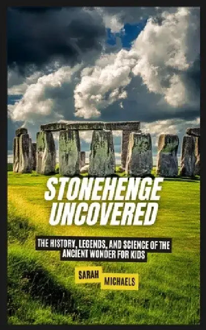 Stonehenge Uncovered: The History, Legends, and Science Of the Ancient Wonder For Kids by Sarah Michaels