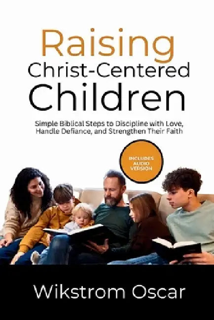 Raising Christ-Centered Children: Simple Biblical Steps to Discipline with Love, Handle Defiance, and Strengthen Their Faith by Wikstrom Oscar
